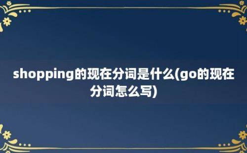 shopping的现在分词是什么(go的现在分词怎么写)