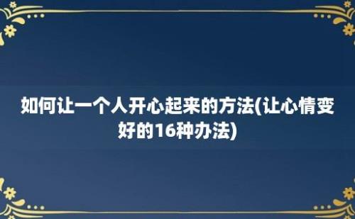 如何让一个人开心起来的方法(让心情变好的16种办法)