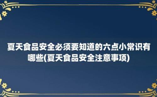 夏天食品安全必须要知道的六点小常识有哪些(夏天食品安全注意事项)