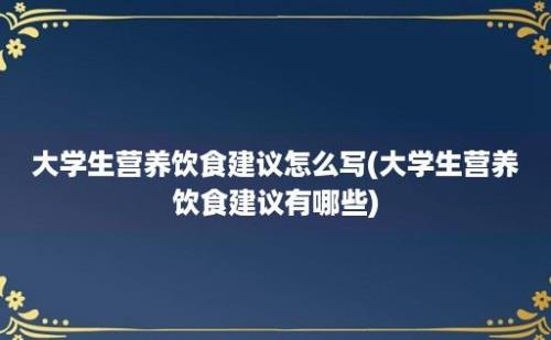 大学生营养饮食建议怎么写(大学生营养饮食建议有哪些)