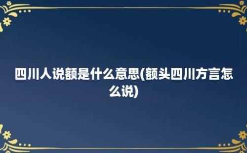 四川人说额是什么意思(额头四川方言怎么说)