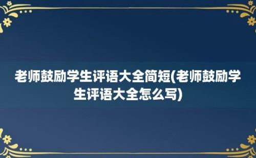 老师鼓励学生评语大全简短(老师鼓励学生评语大全怎么写)