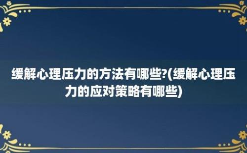 缓解心理压力的方法有哪些?(缓解心理压力的应对策略有哪些)