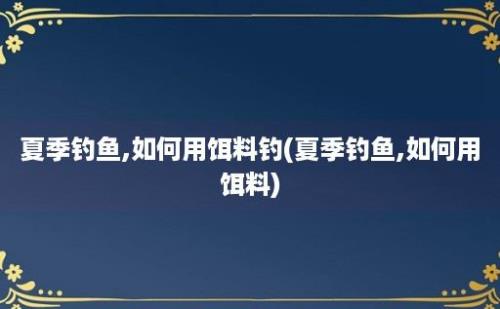 夏季钓鱼,如何用饵料钓(夏季钓鱼,如何用饵料)