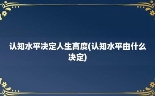 认知水平决定人生高度(认知水平由什么决定)