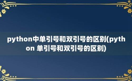 python中单引号和双引号的区别(python 单引号和双引号的区别)