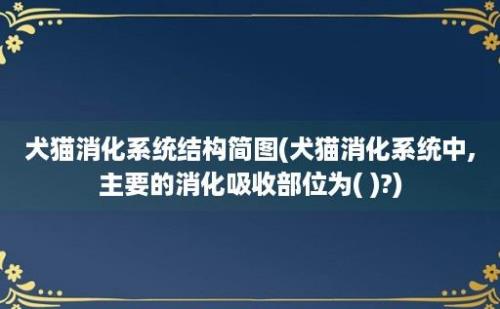 犬猫消化系统结构简图(犬猫消化系统中,主要的消化吸收部位为( )?)