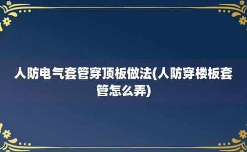 人防电气套管穿顶板做法(人防穿楼板套管怎么弄)