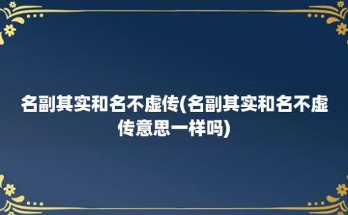 名副其实和名不虚传(名副其实和名不虚传意思一样吗)