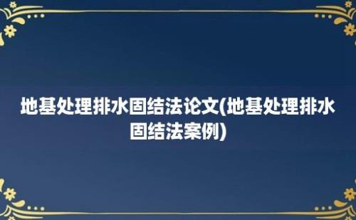 地基处理排水固结法论文(地基处理排水固结法案例)