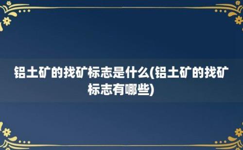 铝土矿的找矿标志是什么(铝土矿的找矿标志有哪些)