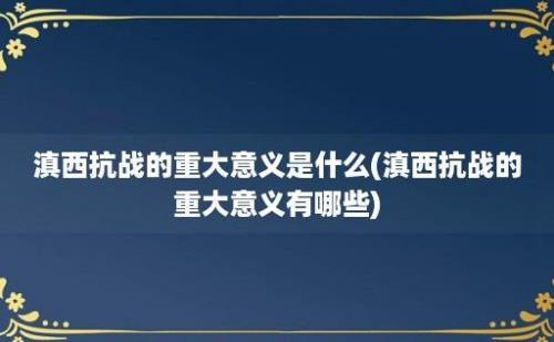 滇西抗战的重大意义是什么(滇西抗战的重大意义有哪些)