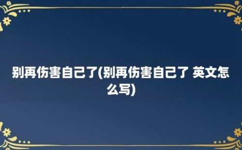 别再伤害自己了(别再伤害自己了 英文怎么写)