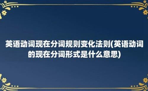 英语动词现在分词规则变化法则(英语动词的现在分词形式是什么意思)
