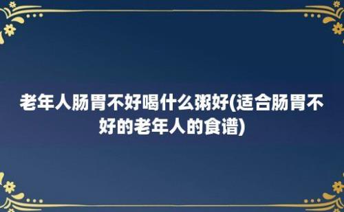 老年人肠胃不好喝什么粥好(适合肠胃不好的老年人的食谱)