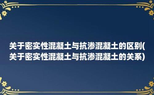 关于密实性混凝土与抗渗混凝土的区别(关于密实性混凝土与抗渗混凝土的关系)