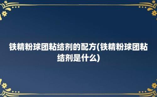 铁精粉球团粘结剂的配方(铁精粉球团粘结剂是什么)