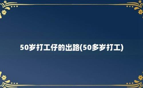 50岁打工仔的出路(50多岁打工)