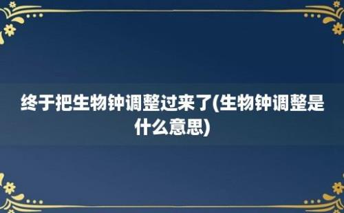 终于把生物钟调整过来了(生物钟调整是什么意思)