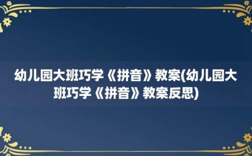 幼儿园大班巧学《拼音》教案(幼儿园大班巧学《拼音》教案反思)