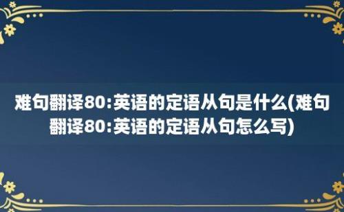 难句翻译80:英语的定语从句是什么(难句翻译80:英语的定语从句怎么写)