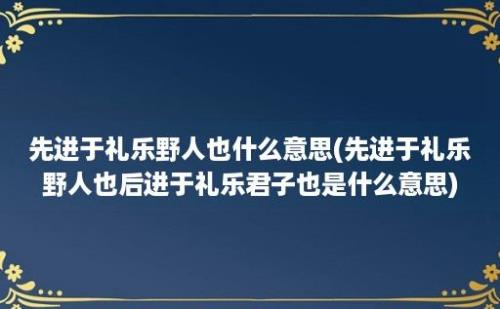 先进于礼乐野人也什么意思(先进于礼乐野人也后进于礼乐君子也是什么意思)