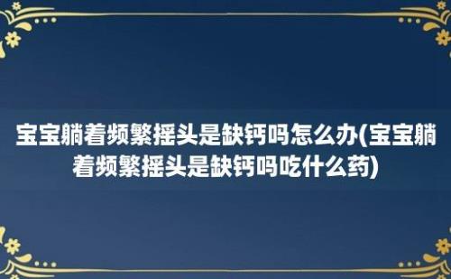 宝宝躺着频繁摇头是缺钙吗怎么办(宝宝躺着频繁摇头是缺钙吗吃什么药)