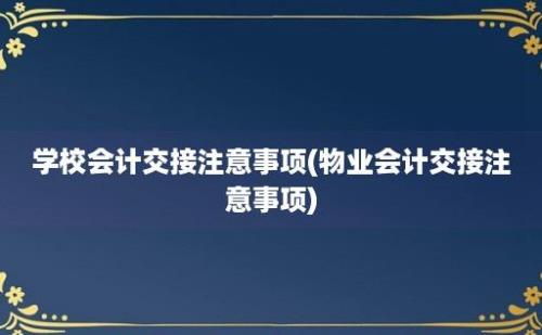 学校会计交接注意事项(物业会计交接注意事项)