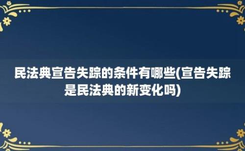 民法典宣告失踪的条件有哪些(宣告失踪是民法典的新变化吗)