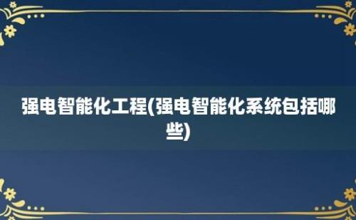 强电智能化工程(强电智能化系统包括哪些)