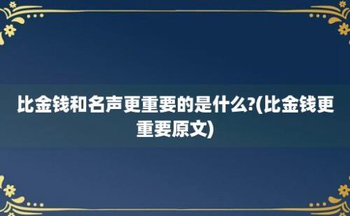 比金钱和名声更重要的是什么?(比金钱更重要原文)