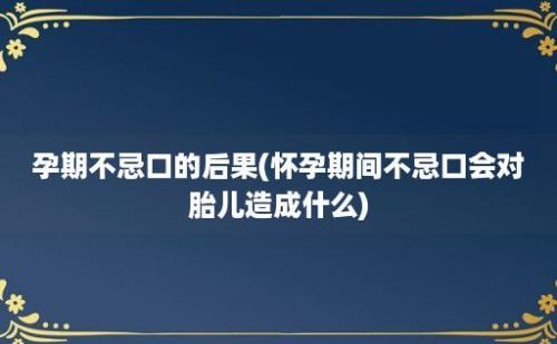 孕期不忌口的后果(怀孕期间不忌口会对胎儿造成什么)