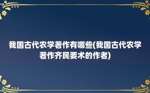 我国古代农学著作有哪些(我国古代农学著作齐民要术的作者)