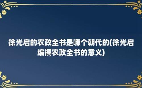 徐光启的农政全书是哪个朝代的(徐光启编撰农政全书的意义)