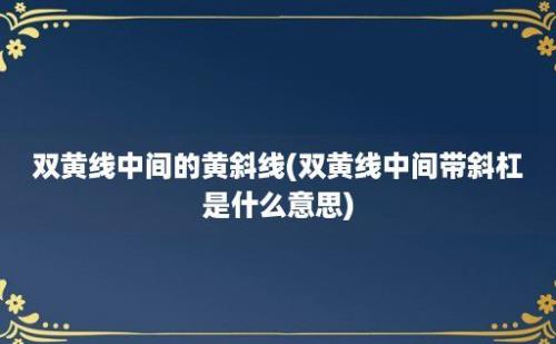 双黄线中间的黄斜线(双黄线中间带斜杠是什么意思)