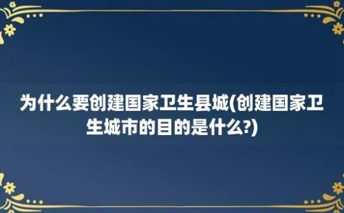 为什么要创建国家卫生县城(创建国家卫生城市的目的是什么?)