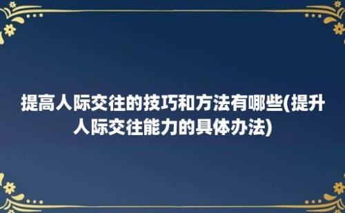 提高人际交往的技巧和方法有哪些(提升人际交往能力的具体办法)