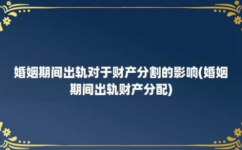 婚姻期间出轨对于财产分割的影响(婚姻期间出轨财产分配)