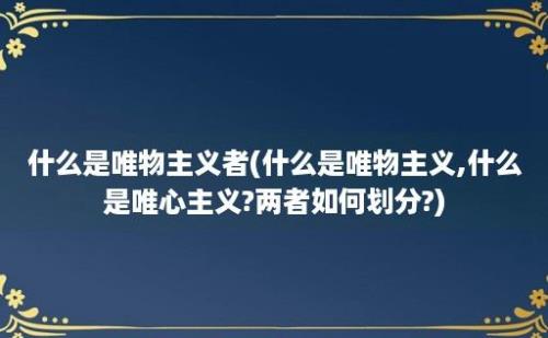 什么是唯物主义者(什么是唯物主义,什么是唯心主义?两者如何划分?)