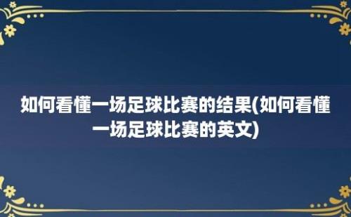 如何看懂一场足球比赛的结果(如何看懂一场足球比赛的英文)