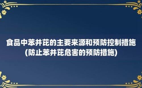 食品中苯并芘的主要来源和预防控制措施(防止苯并芘危害的预防措施)