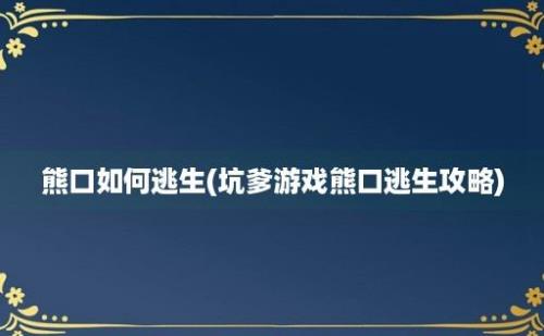 熊口如何逃生(坑爹游戏熊口逃生攻略)