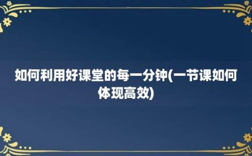 如何利用好课堂的每一分钟(一节课如何体现高效)