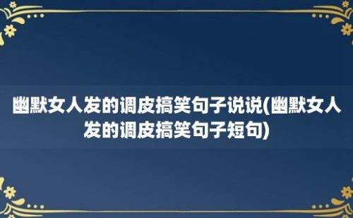 幽默女人发的调皮搞笑句子说说(幽默女人发的调皮搞笑句子短句)