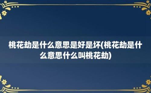 桃花劫是什么意思是好是坏(桃花劫是什么意思什么叫桃花劫)