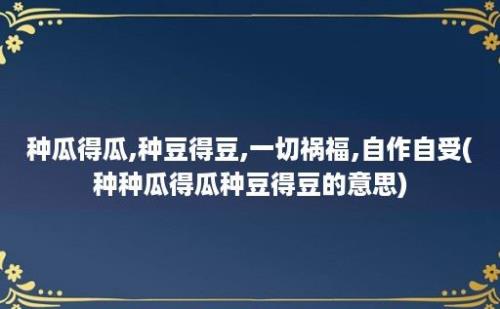 种瓜得瓜,种豆得豆,一切祸福,自作自受(种种瓜得瓜种豆得豆的意思)