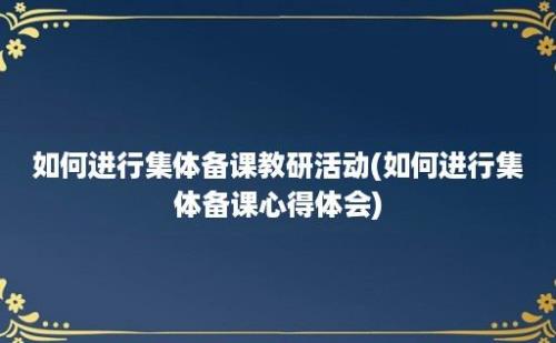 如何进行集体备课教研活动(如何进行集体备课心得体会)