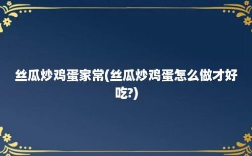 丝瓜炒鸡蛋家常(丝瓜炒鸡蛋怎么做才好吃?)