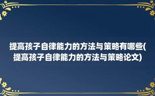 提高孩子自律能力的方法与策略有哪些(提高孩子自律能力的方法与策略论文)