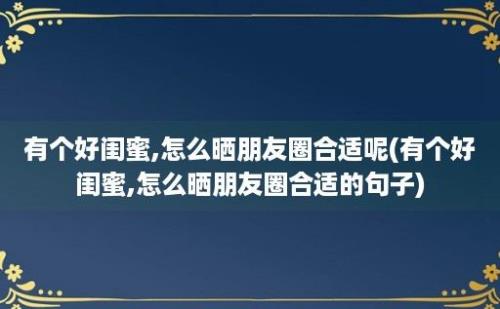 有个好闺蜜,怎么晒朋友圈合适呢(有个好闺蜜,怎么晒朋友圈合适的句子)